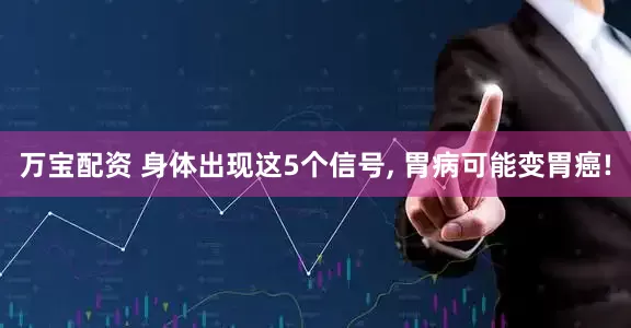 万宝配资 身体出现这5个信号, 胃病可能变胃癌!