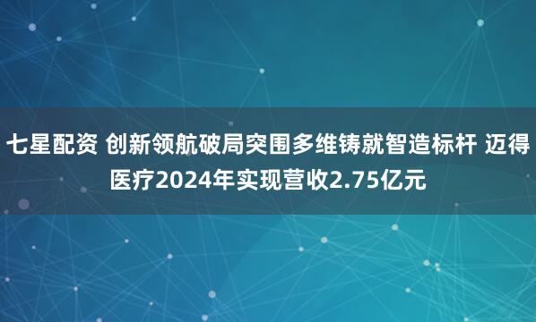 七星配资 创新领航破局突围多维铸就智造标杆 迈得医疗2024年实现营收2.75亿元