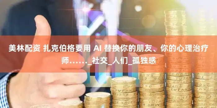 美林配资 扎克伯格要用 AI 替换你的朋友、你的心理治疗师……_社交_人们_孤独感