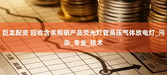 巨龙配资 回收含汞照明产品荧光灯管高压气体放电灯_污染_专业_技术