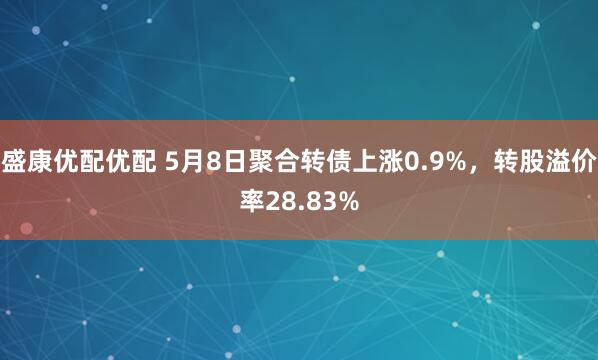 盛康优配优配 5月8日聚合转债上涨0.9%，转股溢价率28.83%
