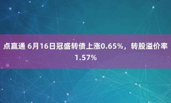点赢通 6月16日冠盛转债上涨0.65%，转股溢价率1.57%
