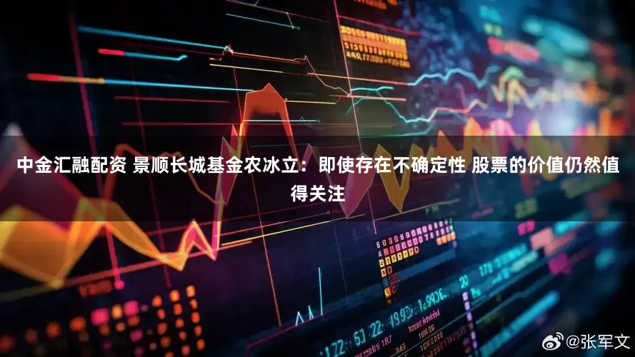 中金汇融配资 景顺长城基金农冰立：即使存在不确定性 股票的价值仍然值得关注