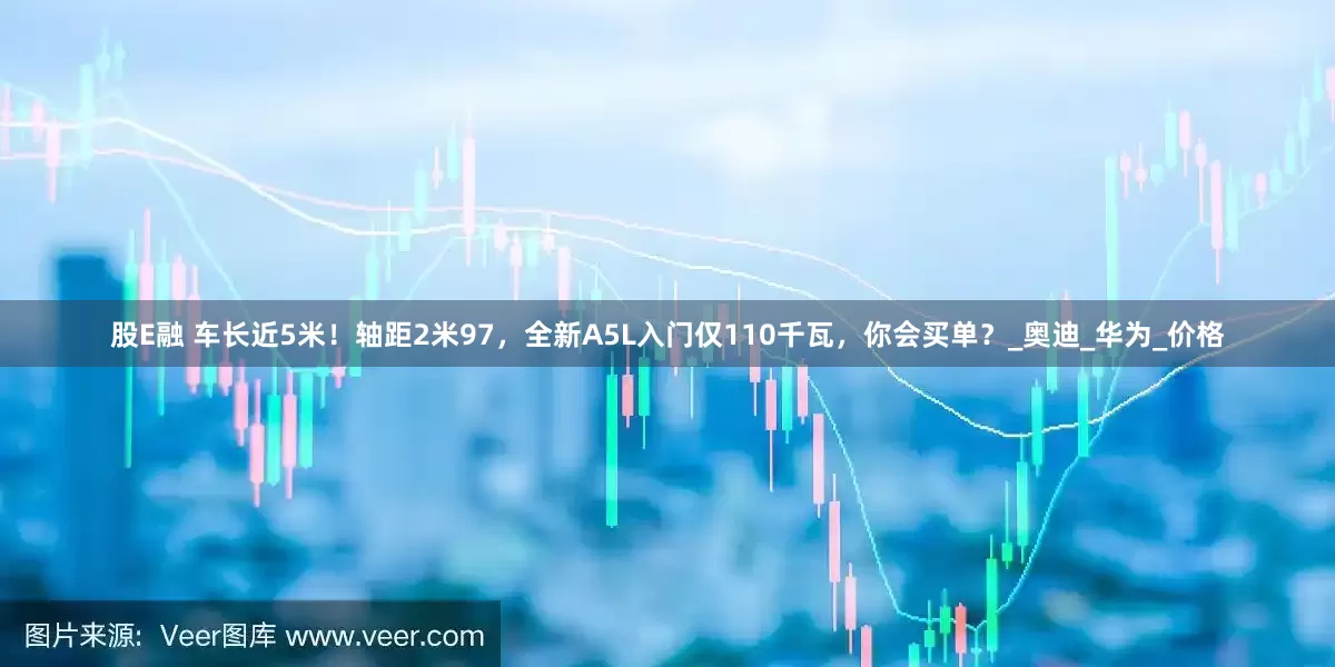 股E融 车长近5米！轴距2米97，全新A5L入门仅110千瓦，你会买单？_奥迪_华为_价格