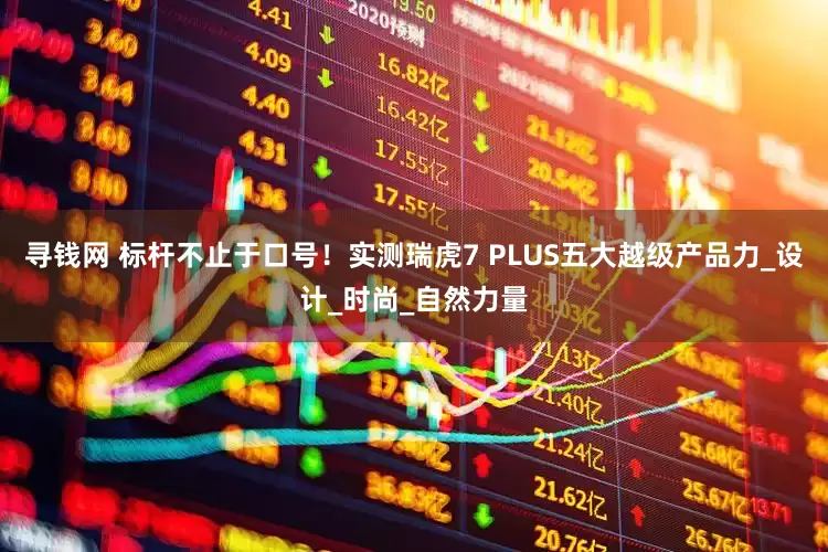 寻钱网 标杆不止于口号！实测瑞虎7 PLUS五大越级产品力_设计_时尚_自然力量