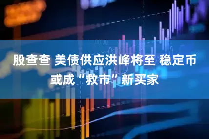 股查查 美债供应洪峰将至 稳定币或成“救市”新买家