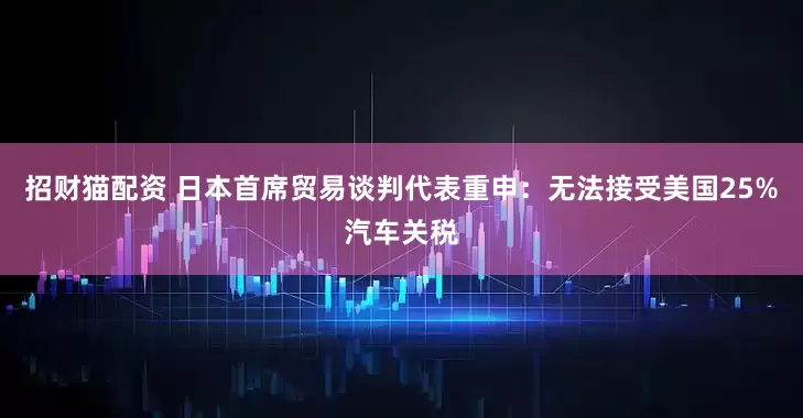 招财猫配资 日本首席贸易谈判代表重申：无法接受美国25%汽车关税