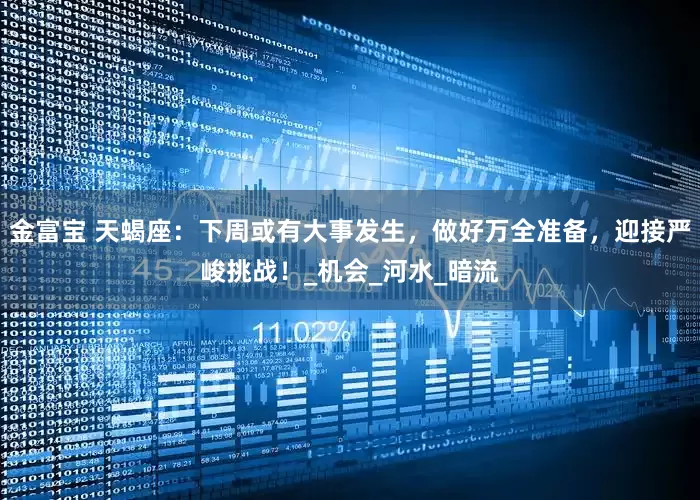金富宝 天蝎座：下周或有大事发生，做好万全准备，迎接严峻挑战！_机会_河水_暗流