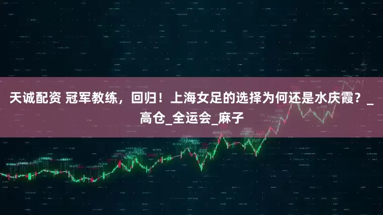 天诚配资 冠军教练，回归！上海女足的选择为何还是水庆霞？_高仓_全运会_麻子