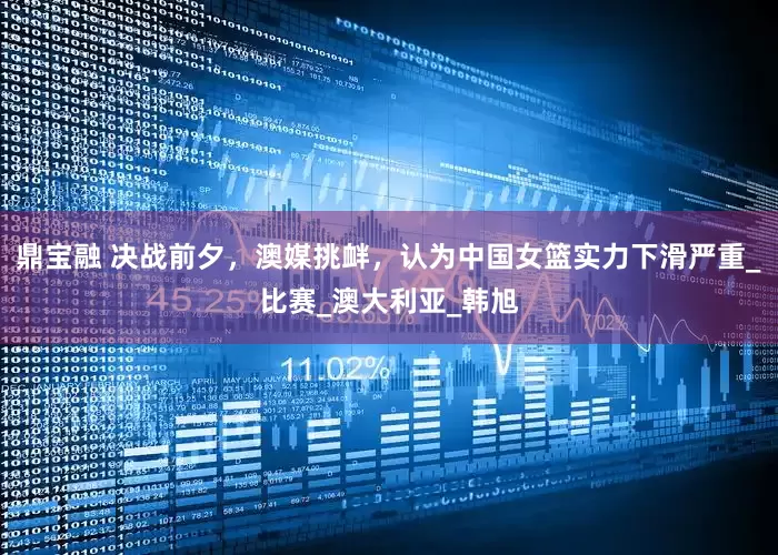 鼎宝融 决战前夕，澳媒挑衅，认为中国女篮实力下滑严重_比赛_澳大利亚_韩旭