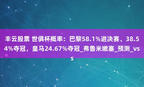 丰云股票 世俱杯概率：巴黎58.1%进决赛、38.54%夺冠，皇马24.67%夺冠_弗鲁米嫩塞_预测_vs