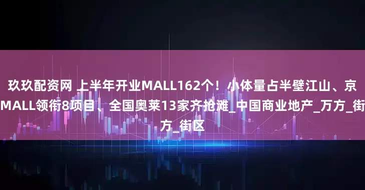 玖玖配资网 上半年开业MALL162个！小体量占半壁江山、京东MALL领衔8项目、全国奥莱13家齐抢滩_中国商业地产_万方_街区