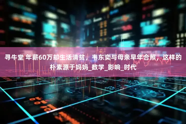 寻牛堂 年薪60万却生活清贫，韦东奕与母亲早年合照，这样的朴素源于妈妈_数学_影响_时代