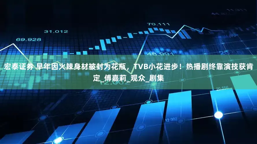 宏泰证券 早年因火辣身材被封为花瓶，TVB小花进步！热播剧终靠演技获肯定_傅嘉莉_观众_剧集