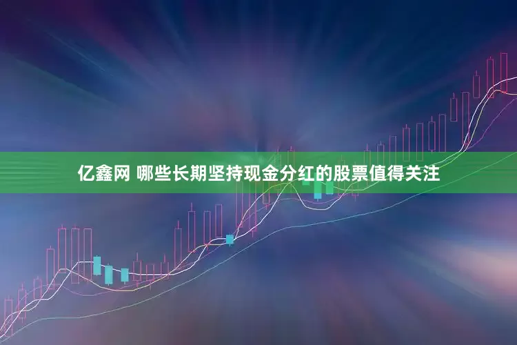 亿鑫网 哪些长期坚持现金分红的股票值得关注