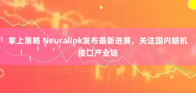 掌上策略 Neuralink发布最新进展,关注国内脑机接口产业链