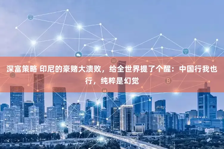 深富策略 印尼的豪赌大溃败，给全世界提了个醒：中国行我也行，纯粹是幻觉