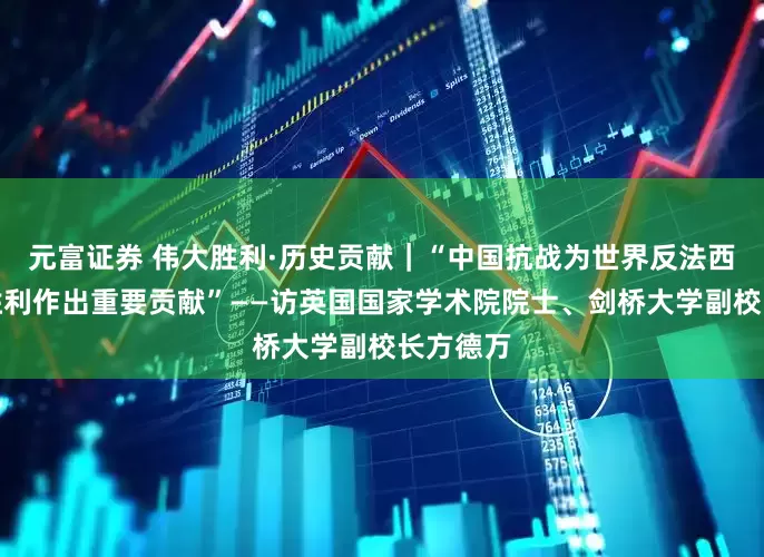 元富证券 伟大胜利·历史贡献｜“中国抗战为世界反法西斯战争胜利作出重要贡献”——访英国国家学术院院士、剑桥大学副校长方德万