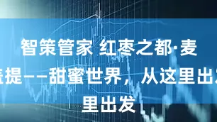 智策管家 红枣之都·麦盖提——甜蜜世界，从这里出发