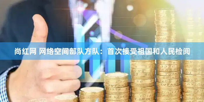 尚红网 网络空间部队方队：首次接受祖国和人民检阅