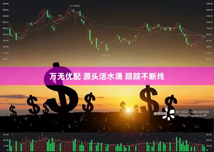 万无优配 源头活水涌 跟踪不断线