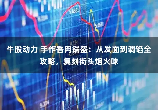 牛股动力 手作香肉锅盔：从发面到调馅全攻略，复刻街头烟火味