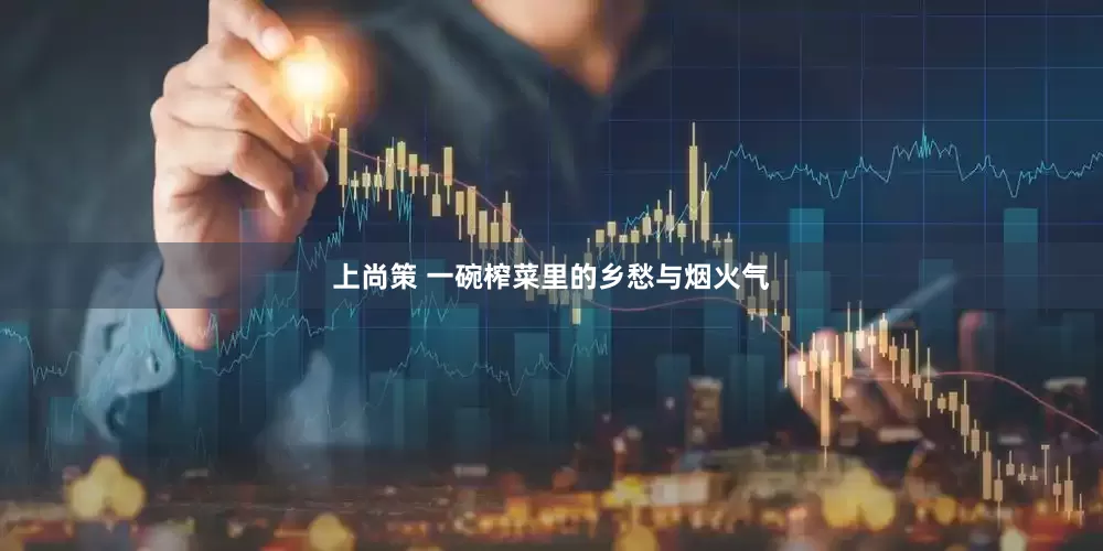 上尚策 一碗榨菜里的乡愁与烟火气