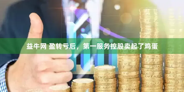 益牛网 盈转亏后，第一服务控股卖起了鸡蛋