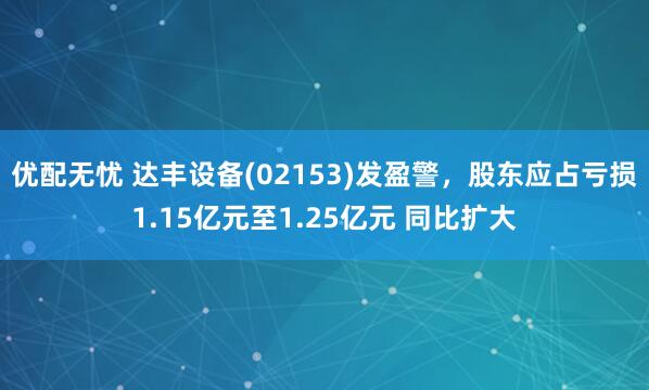 优配无忧 达丰设备(02153)发盈警，股东应占亏损1.15亿元至1.25亿元 同比扩大
