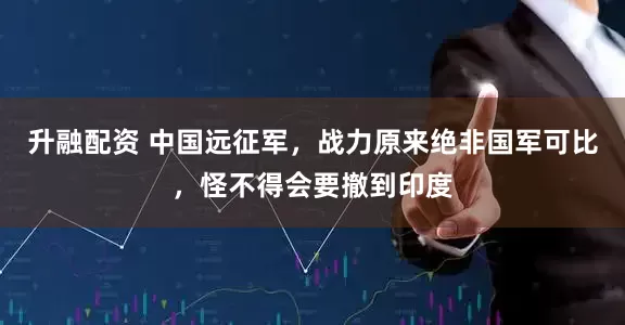 升融配资 中国远征军，战力原来绝非国军可比，怪不得会要撤到印度