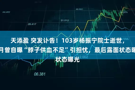 天添盈 突发讣告！103岁杨振宁院士逝世，八月曾自曝“脖子供血不足”引担忧，最后露面状态曝光