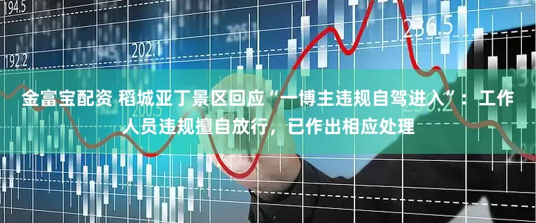 金富宝配资 稻城亚丁景区回应“一博主违规自驾进入”：工作人员违规擅自放行，已作出相应处理