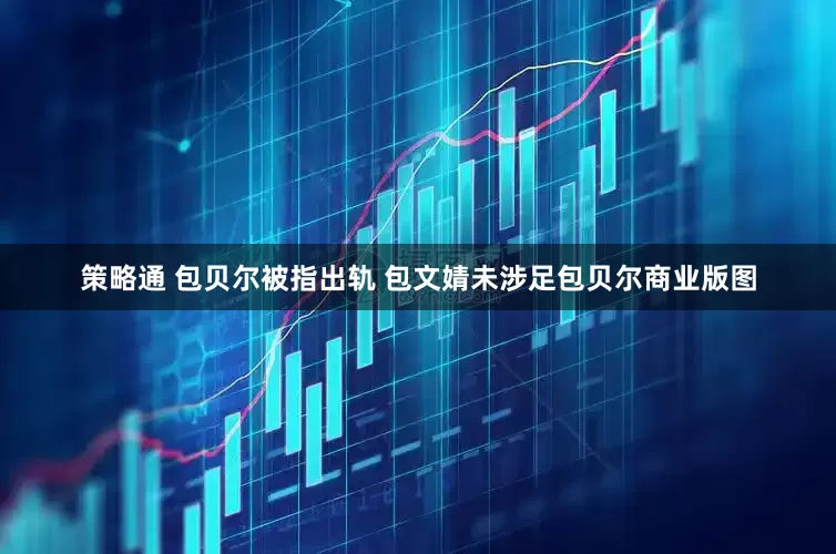 策略通 包贝尔被指出轨 包文婧未涉足包贝尔商业版图