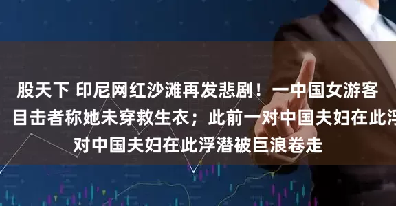 股天下 印尼网红沙滩再发悲剧！一中国女游客在此不幸溺亡，目击者称她未穿救生衣；此前一对中国夫妇在此浮潜被巨浪卷走